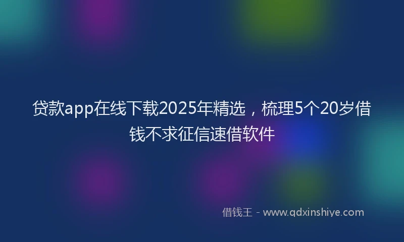贷款app在线下载2025年精选，梳理5个20岁借钱不求征信速借软件