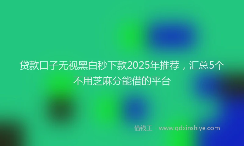 贷款口子无视黑白秒下款2025年推荐，汇总5个不用芝麻分能借的平台