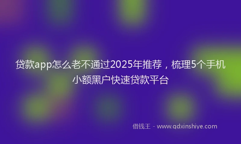 贷款app怎么老不通过2025年推荐，梳理5个手机小额黑户快速贷款平台