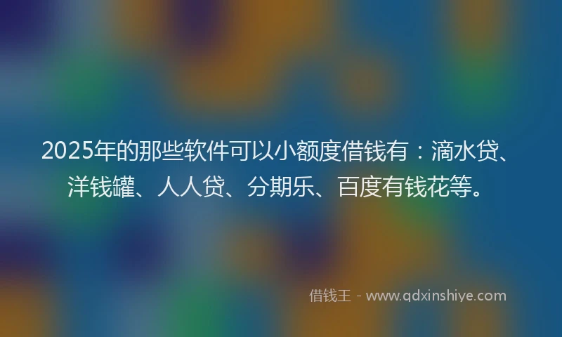 2025年的那些软件可以小额度借钱有：滴水贷、洋钱罐、人人贷、分期乐、百度有钱花等。