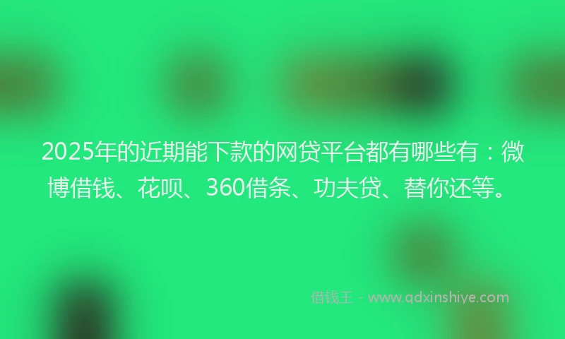2025年的近期能下款的网贷平台都有哪些有：微博借钱、花呗、360借条、功夫贷、替你还等。