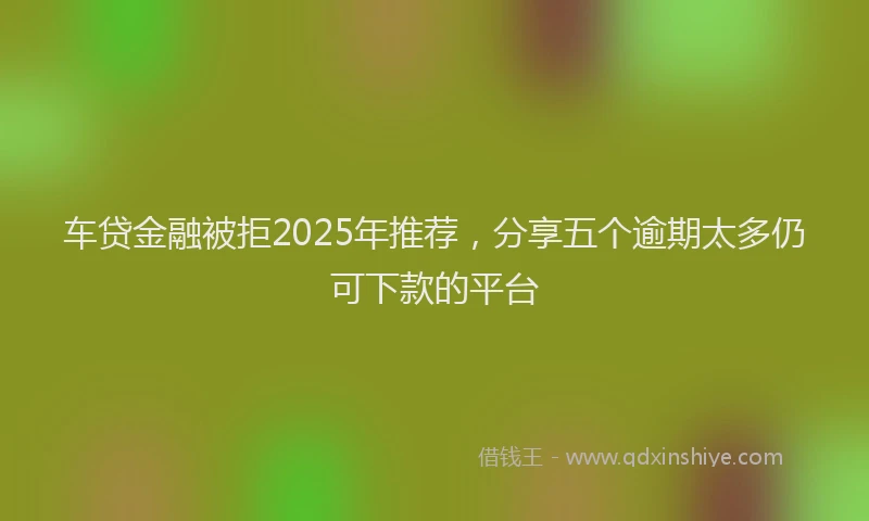 车贷金融被拒2025年推荐，分享五个逾期太多仍可下款的平台