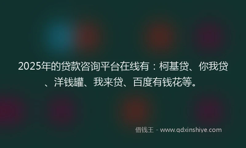 2025年的贷款咨询平台在线有：柯基贷、你我贷、洋钱罐、我来贷、百度有钱花等。