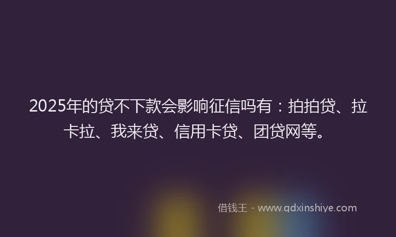 2025年的贷不下款会影响征信吗有：拍拍贷、拉卡拉、我来贷、信用卡贷、团贷网等。