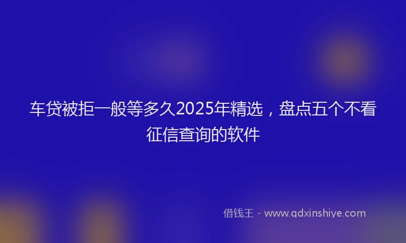 车贷被拒一般等多久2025年精选，盘点五个不看征信查询的软件