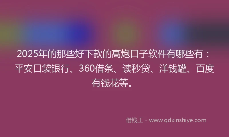 2025年的那些好下款的高炮口子软件有哪些有：平安口袋银行、360借条、读秒贷、洋钱罐、百度有钱花等。