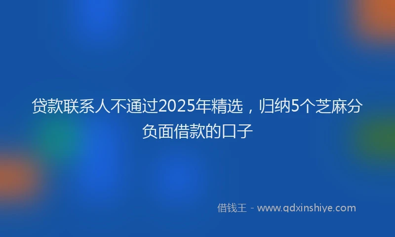 贷款联系人不通过2025年精选，归纳5个芝麻分负面借款的口子
