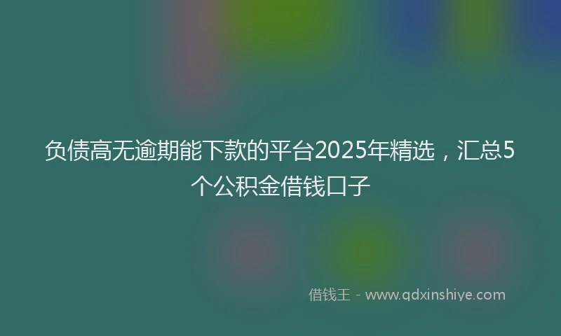负债高无逾期能下款的平台2025年精选，汇总5个公积金借钱口子
