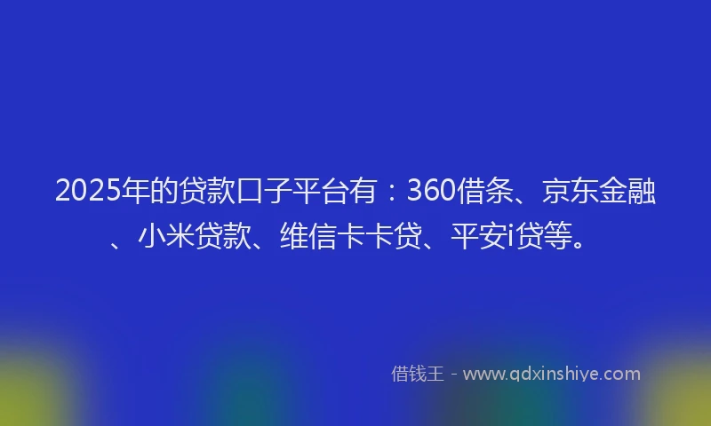 2025年的贷款口子平台有：360借条、京东金融、小米贷款、维信卡卡贷、平安i贷等。