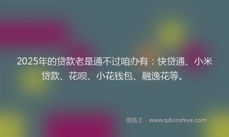 2025年的贷款老是通不过咱办有：快贷通、小米贷款、花呗、小花钱包、融逸花等。
