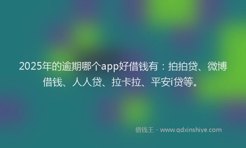 2025年的逾期哪个app好借钱有：拍拍贷、微博借钱、人人贷、拉卡拉、平安i贷等。