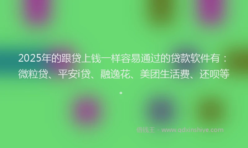 2025年的跟贷上钱一样容易通过的贷款软件有：微粒贷、平安i贷、融逸花、美团生活费、还呗等。