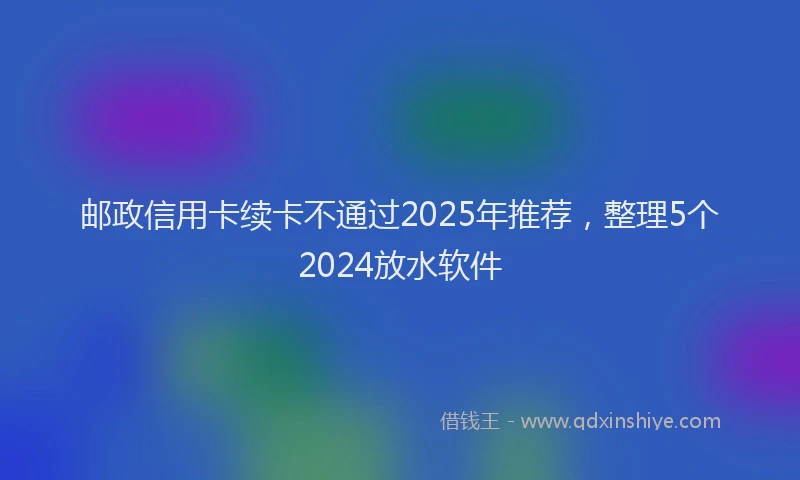 邮政信用卡续卡不通过2025年推荐，整理5个2024放水软件