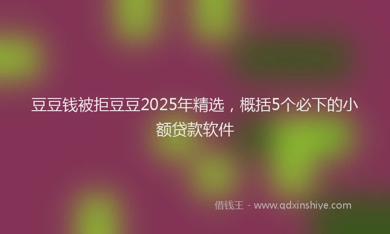 豆豆钱被拒豆豆2025年精选，概括5个必下的小额贷款软件