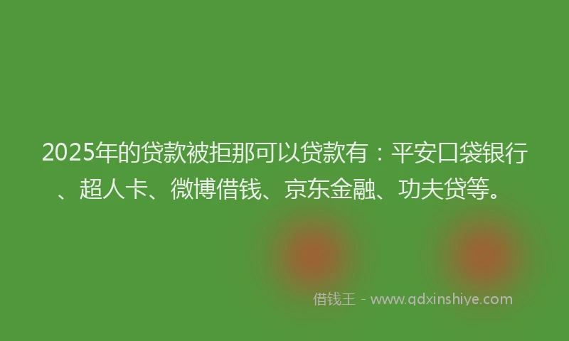 2025年的贷款被拒那可以贷款有：平安口袋银行、超人卡、微博借钱、京东金融、功夫贷等。
