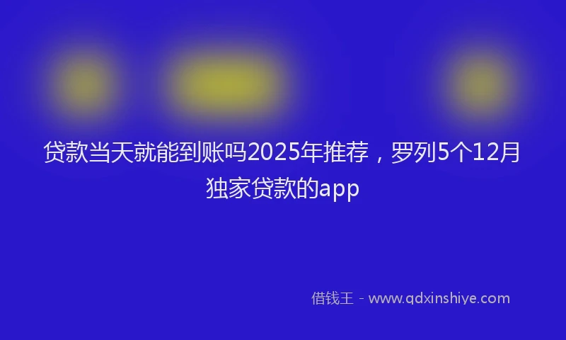 贷款当天就能到账吗2025年推荐，罗列5个12月独家贷款的app
