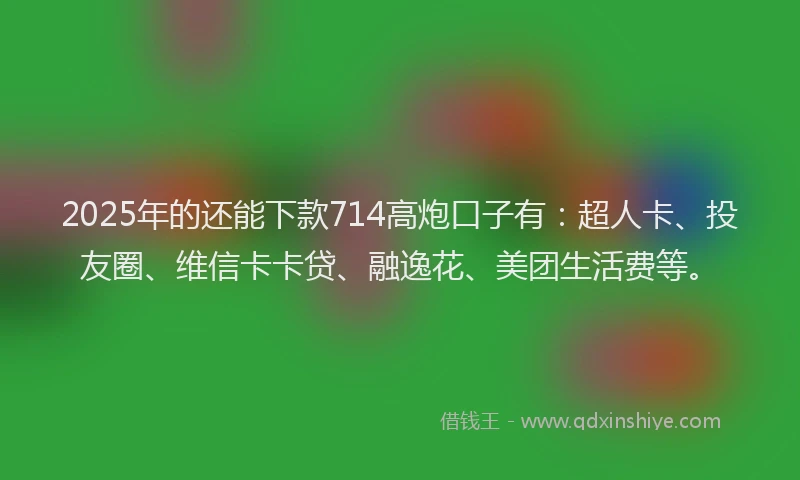 2025年的还能下款714高炮口子有：超人卡、投友圈、维信卡卡贷、融逸花、美团生活费等。