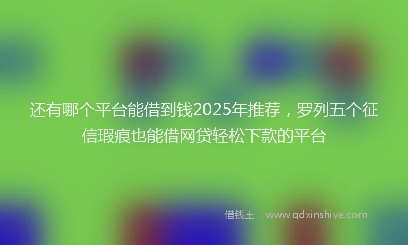 还有哪个平台能借到钱2025年推荐，罗列五个征信瑕疵也能借网贷轻松下款的平台