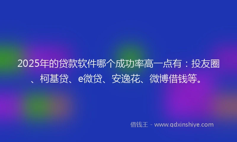 2025年的贷款软件哪个成功率高一点有：投友圈、柯基贷、e微贷、安逸花、微博借钱等。