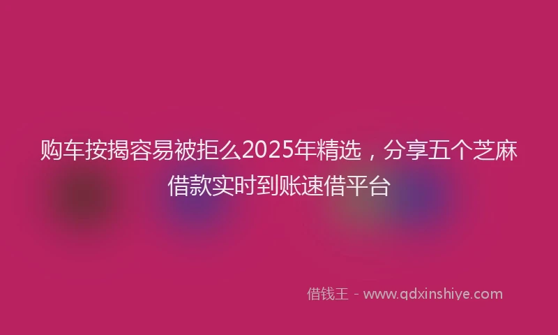 购车按揭容易被拒么2025年精选，分享五个芝麻借款实时到账速借平台