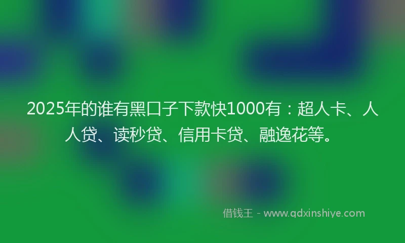 2025年的谁有黑口子下款快1000有：超人卡、人人贷、读秒贷、信用卡贷、融逸花等。