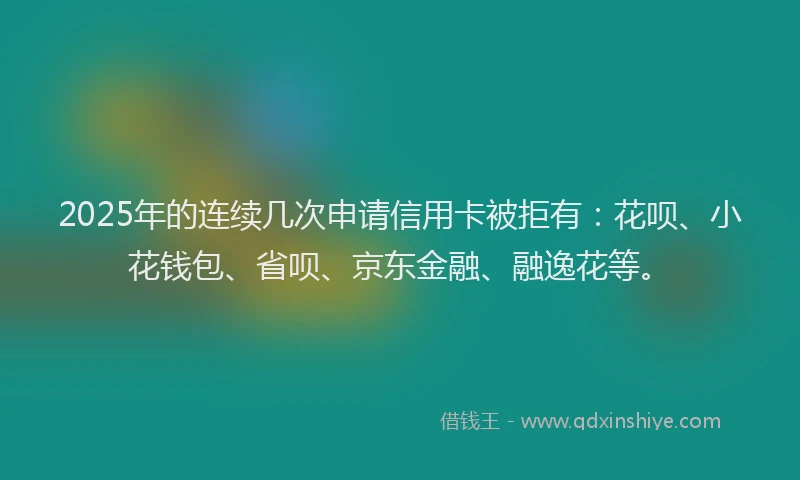 2025年的连续几次申请信用卡被拒有:花呗、小花钱包、省呗、京东金融、融逸花等。