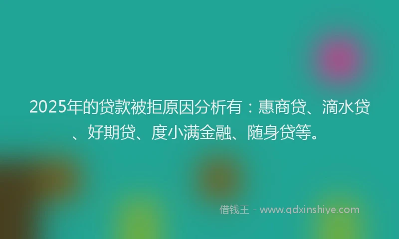 2025年的贷款被拒原因分析有：惠商贷、滴水贷、好期贷、度小满金融、随身贷等。