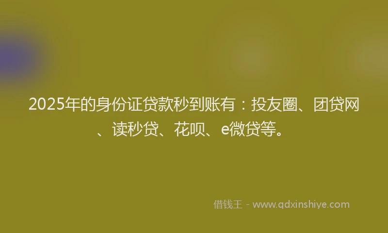 2025年的身份证贷款秒到账有：投友圈、团贷网、读秒贷、花呗、e微贷等。