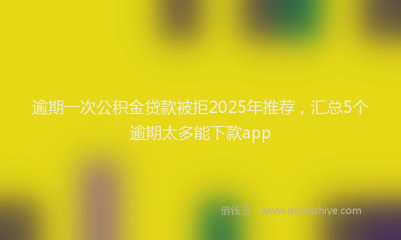 逾期一次公积金贷款被拒2025年推荐，汇总5个逾期太多能下款app
