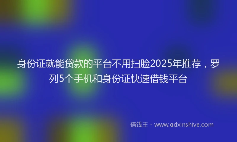 身份证就能贷款的平台不用扫脸2025年推荐，罗列5个手机和身份证快速借钱平台