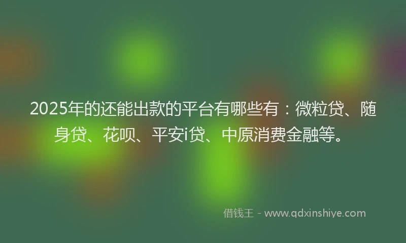 2025年的还能出款的平台有哪些有：微粒贷、随身贷、花呗、平安i贷、中原消费金融等。