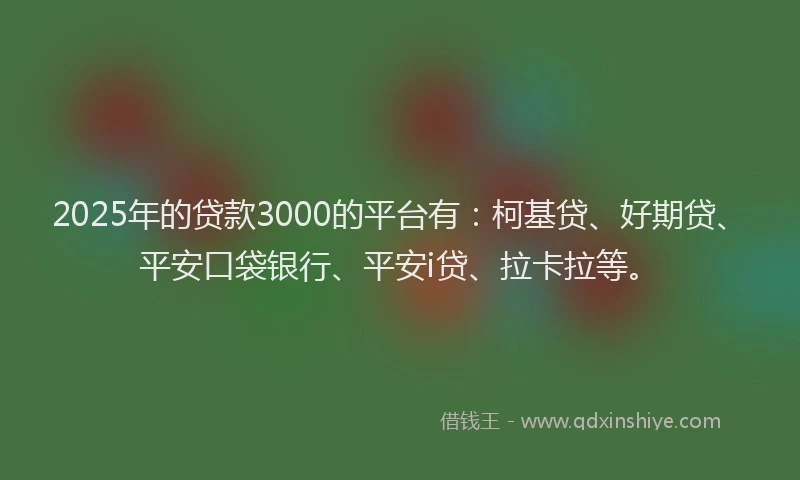 2025年的贷款3000的平台有：柯基贷、好期贷、平安口袋银行、平安i贷、拉卡拉等。