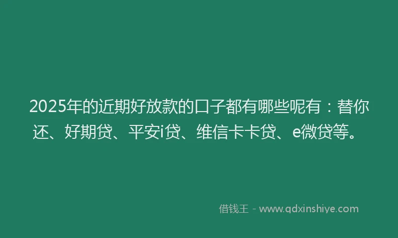 2025年的近期好放款的口子都有哪些呢有：替你还、好期贷、平安i贷、维信卡卡贷、e微贷等。