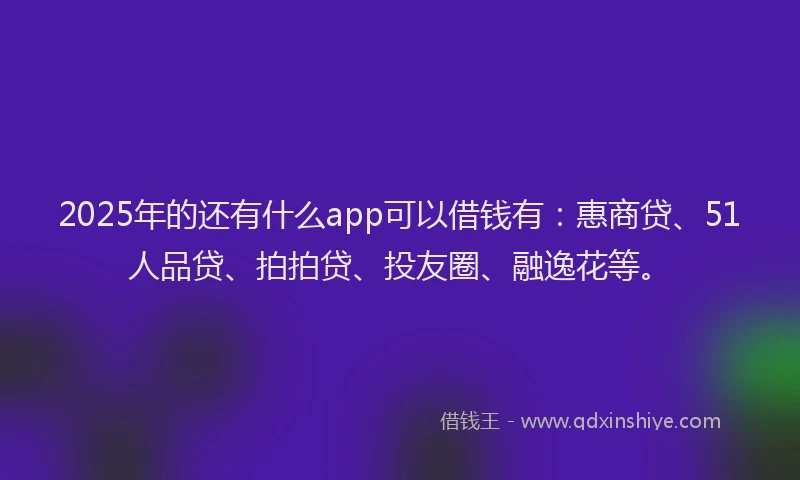 2025年的还有什么app可以借钱有：惠商贷、51人品贷、拍拍贷、投友圈、融逸花等。