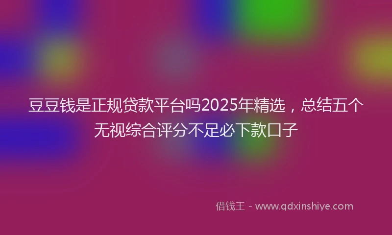 豆豆钱是正规贷款平台吗2025年精选，总结五个无视综合评分不足必下款口子