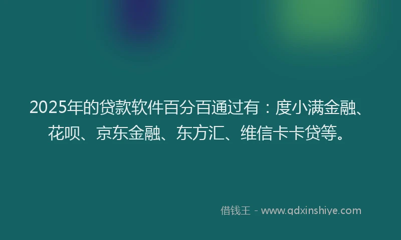 2025年的贷款软件百分百通过有：度小满金融、花呗、京东金融、东方汇、维信卡卡贷等。