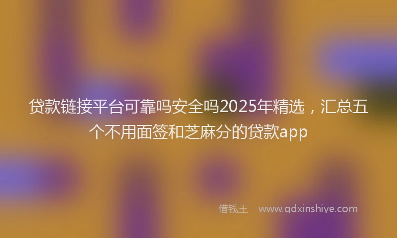 贷款链接平台可靠吗安全吗2025年精选，汇总五个不用面签和芝麻分的贷款app