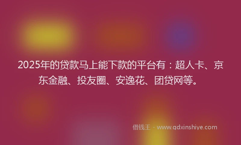 2025年的贷款马上能下款的平台有：超人卡、京东金融、投友圈、安逸花、团贷网等。