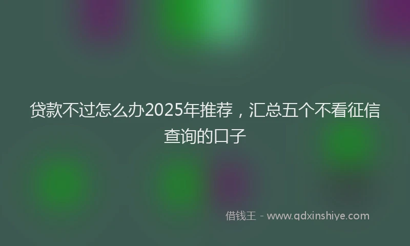 贷款不过怎么办2025年推荐，汇总五个不看征信查询的口子