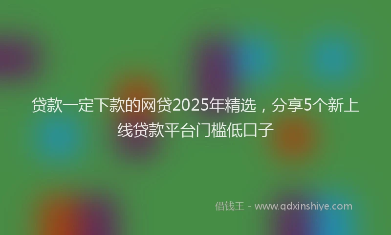 贷款一定下款的网贷2025年精选，分享5个新上线贷款平台门槛低口子