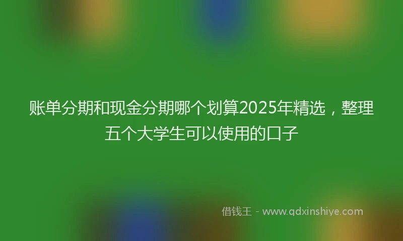 账单分期和现金分期哪个划算2025年精选，整理五个大学生可以使用的口子