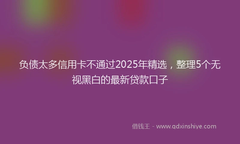负债太多信用卡不通过2025年精选，整理5个无视黑白的最新贷款口子