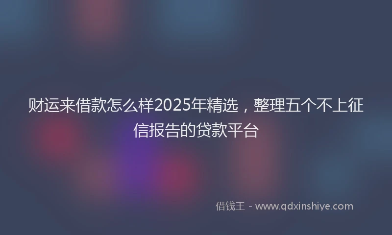 财运来借款怎么样2025年精选，整理五个不上征信报告的贷款平台