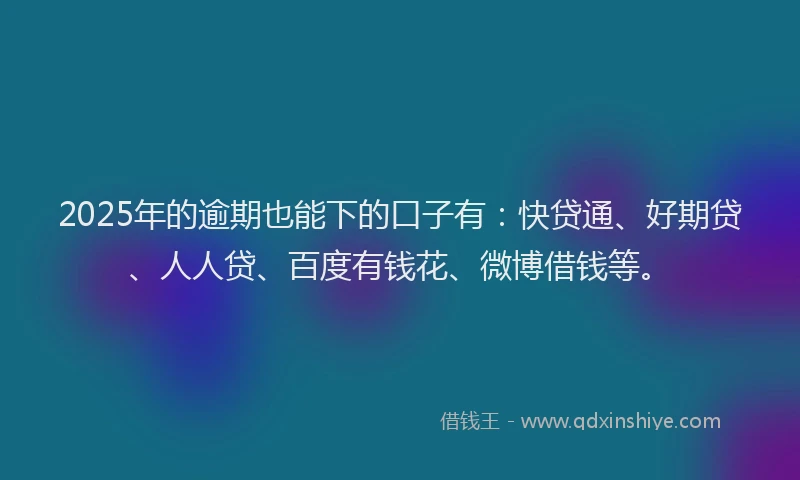 2025年的逾期也能下的口子有：快贷通、好期贷、人人贷、百度有钱花、微博借钱等。