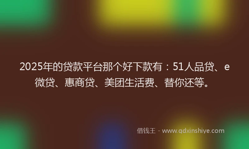 2025年的贷款平台那个好下款有：51人品贷、e微贷、惠商贷、美团生活费、替你还等。