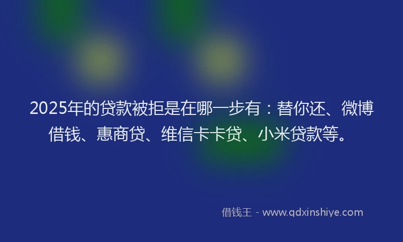 2025年的贷款被拒是在哪一步有：替你还、微博借钱、惠商贷、维信卡卡贷、小米贷款等。