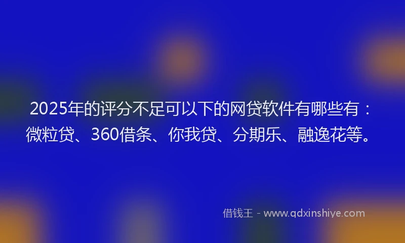 2025年的评分不足可以下的网贷软件有哪些有:微粒贷、360借条、你我贷、分期乐、融逸花等。