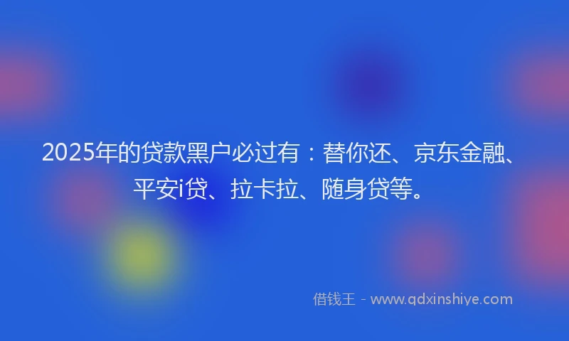 2025年的贷款黑户必过有：替你还、京东金融、平安i贷、拉卡拉、随身贷等。