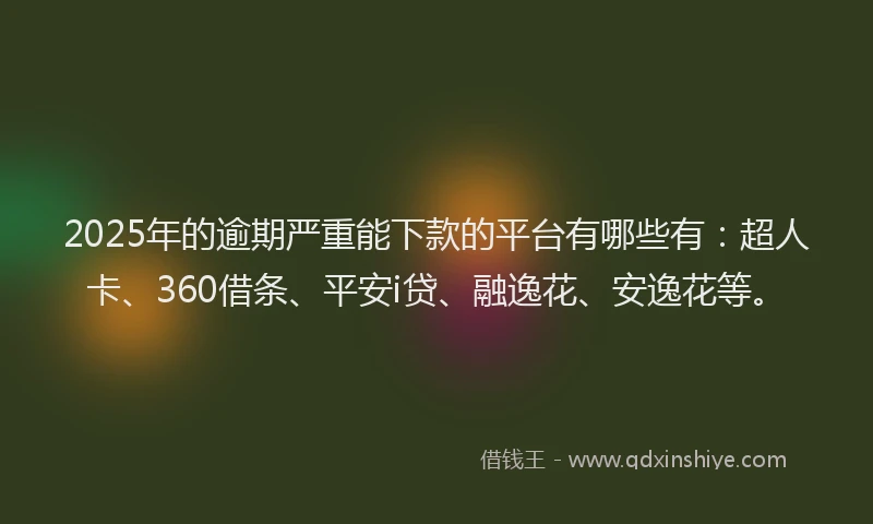 2025年的逾期严重能下款的平台有哪些有：超人卡、360借条、平安i贷、融逸花、安逸花等。