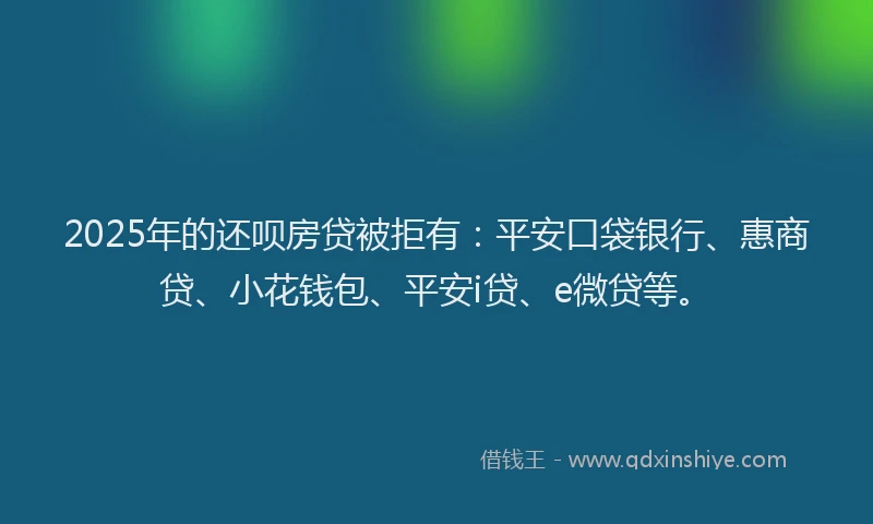 2025年的还呗房贷被拒有：平安口袋银行、惠商贷、小花钱包、平安i贷、e微贷等。